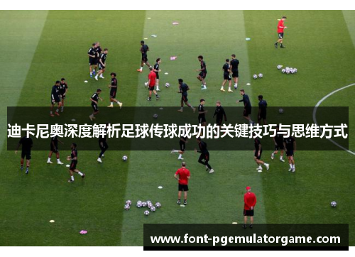 迪卡尼奥深度解析足球传球成功的关键技巧与思维方式