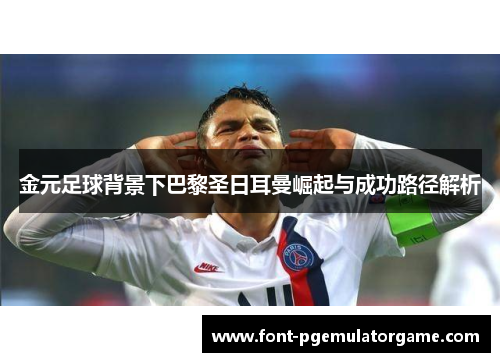 金元足球背景下巴黎圣日耳曼崛起与成功路径解析