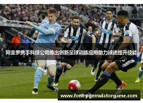 阿圭罗携手科技公司推出创新足球训练应用助力球迷提升技能