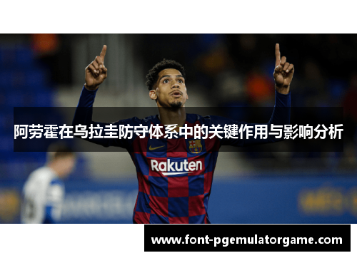 阿劳霍在乌拉圭防守体系中的关键作用与影响分析