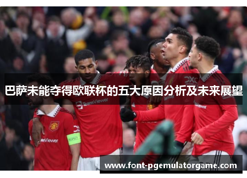 巴萨未能夺得欧联杯的五大原因分析及未来展望