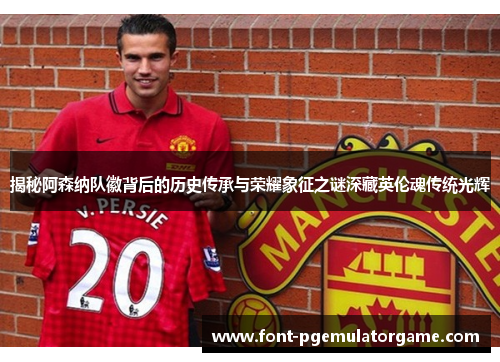 揭秘阿森纳队徽背后的历史传承与荣耀象征之谜深藏英伦魂传统光辉