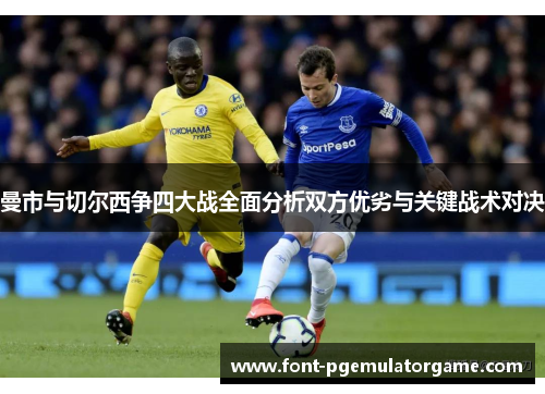 曼市与切尔西争四大战全面分析双方优劣与关键战术对决