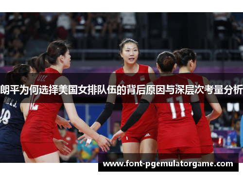 朗平为何选择美国女排队伍的背后原因与深层次考量分析