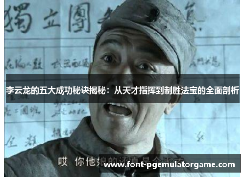 李云龙的五大成功秘诀揭秘：从天才指挥到制胜法宝的全面剖析