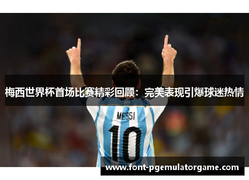 梅西世界杯首场比赛精彩回顾：完美表现引爆球迷热情