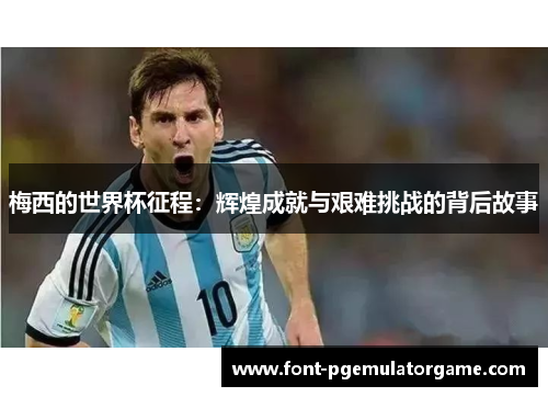 梅西的世界杯征程：辉煌成就与艰难挑战的背后故事