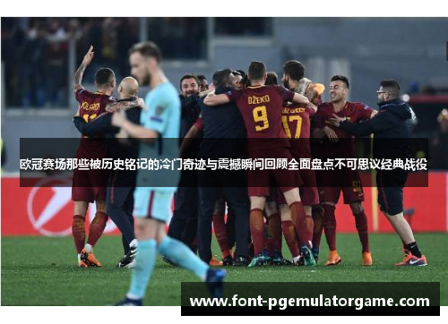 欧冠赛场那些被历史铭记的冷门奇迹与震撼瞬间回顾全面盘点不可思议经典战役