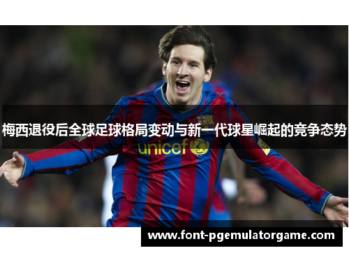 梅西退役后全球足球格局变动与新一代球星崛起的竞争态势
