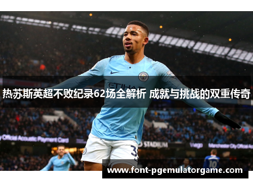 热苏斯英超不败纪录62场全解析 成就与挑战的双重传奇