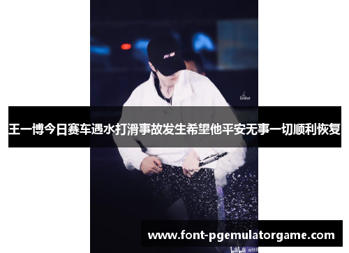 王一博今日赛车遇水打滑事故发生希望他平安无事一切顺利恢复