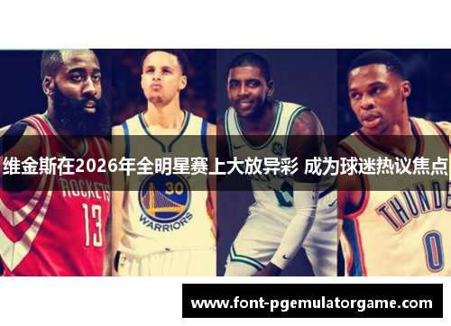 维金斯在2026年全明星赛上大放异彩 成为球迷热议焦点